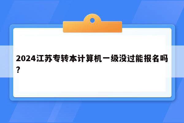 2024江苏专转本计算机一级没过能报名吗?