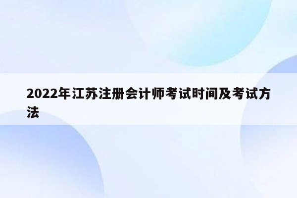 2022年江苏注册会计师考试时间及考试方法