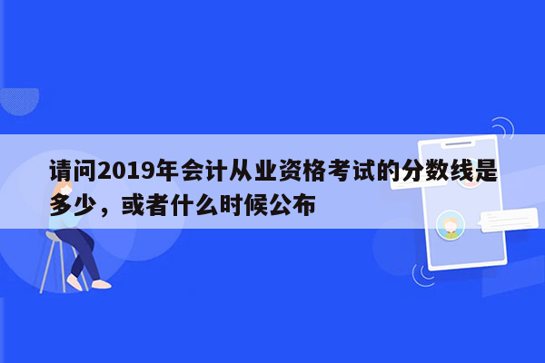 请问2019年会计从业资格考试的分数线是多少，或者什么时候公布