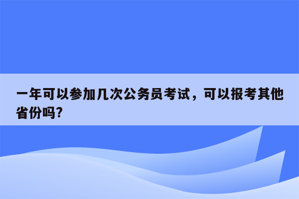 一年可以参加几次公务员考试，可以报考其他省份吗?