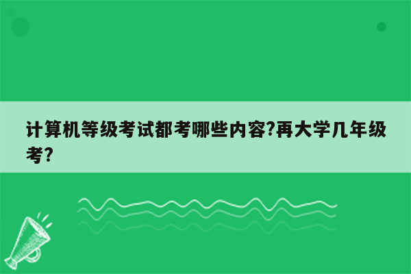 计算机等级考试都考哪些内容?再大学几年级考?