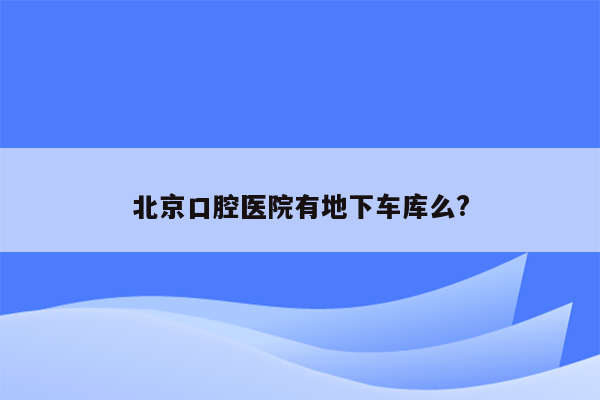 北京口腔医院有地下车库么?