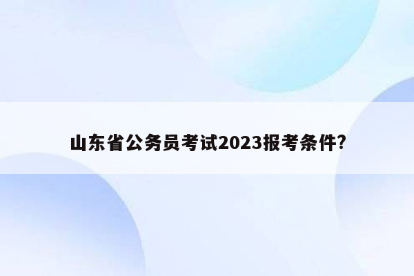 山东省公务员考试2023报考条件?