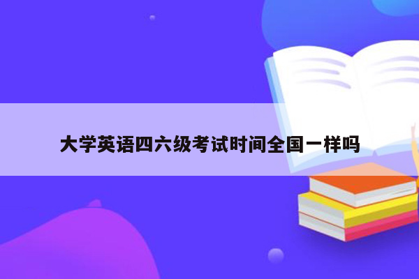 大学英语四六级考试时间全国一样吗