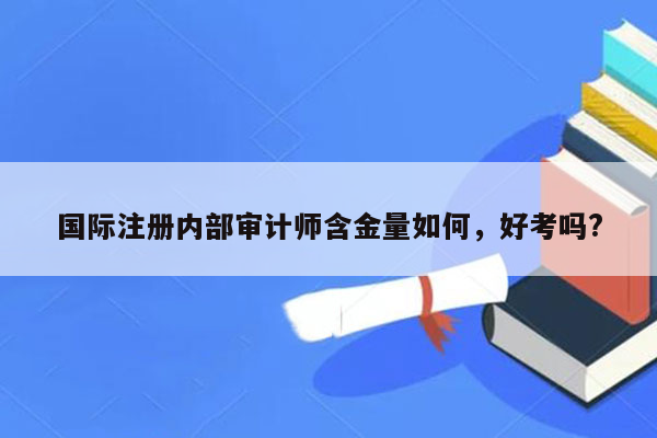 国际注册内部审计师含金量如何，好考吗?