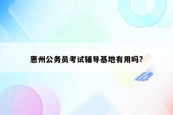 惠州公务员考试辅导基地有用吗?