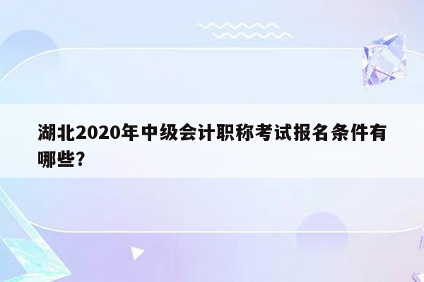 湖北2020年中级会计职称考试报名条件有哪些？