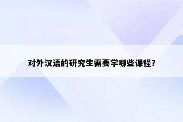 对外汉语的研究生需要学哪些课程？