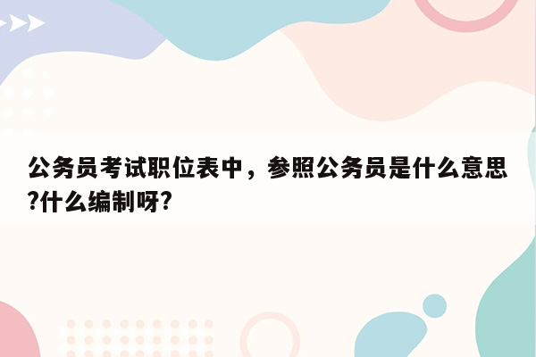 公务员考试职位表中，参照公务员是什么意思?什么编制呀?