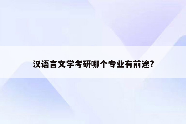 汉语言文学考研哪个专业有前途?