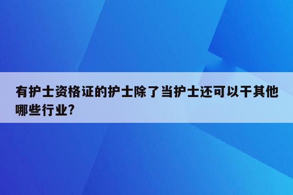 有护士资格证的护士除了当护士还可以干其他哪些行业?