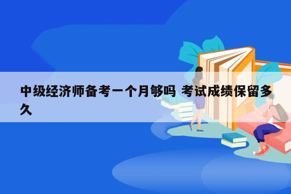 中级经济师备考一个月够吗 考试成绩保留多久