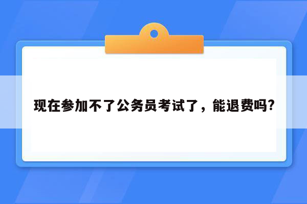 现在参加不了公务员考试了，能退费吗?