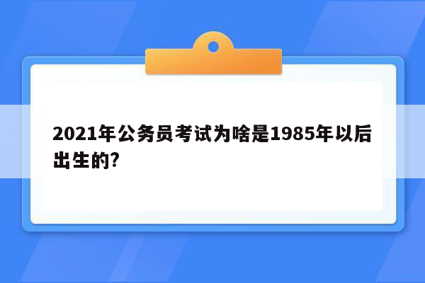 2021年公务员考试为啥是1985年以后出生的?