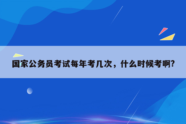 国家公务员考试每年考几次，什么时候考啊?