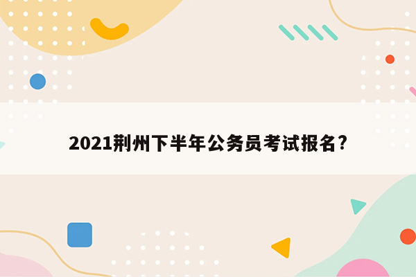 2021荆州下半年公务员考试报名?