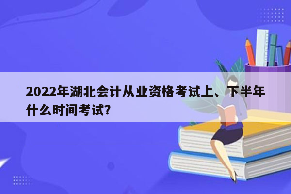 2022年湖北会计从业资格考试上、下半年什么时间考试？