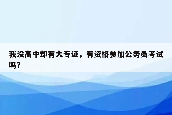 我没高中却有大专证，有资格参加公务员考试吗?