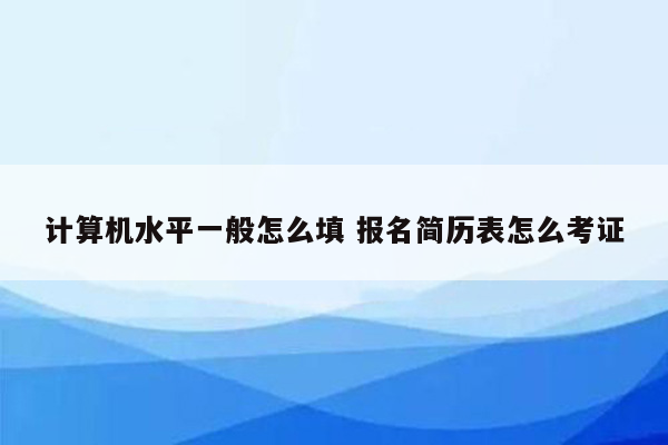 计算机水平一般怎么填 报名简历表怎么考证