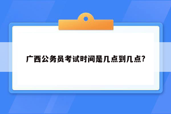 广西公务员考试时间是几点到几点?