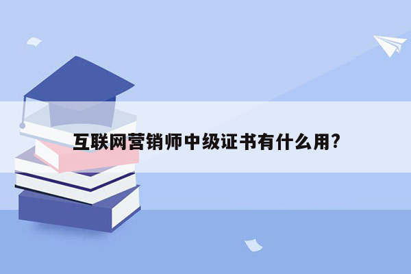 互联网营销师中级证书有什么用?