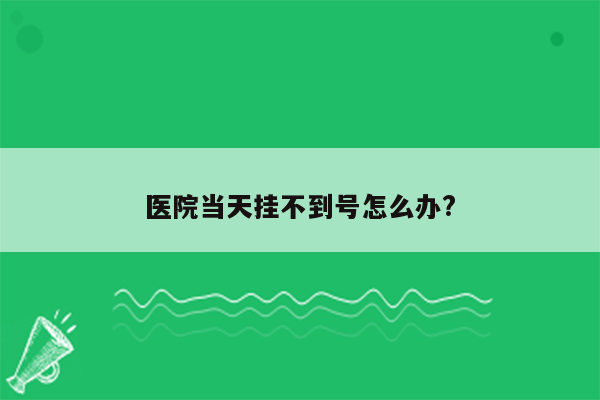 医院当天挂不到号怎么办?