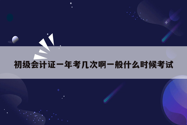 初级会计证一年考几次啊一般什么时候考试