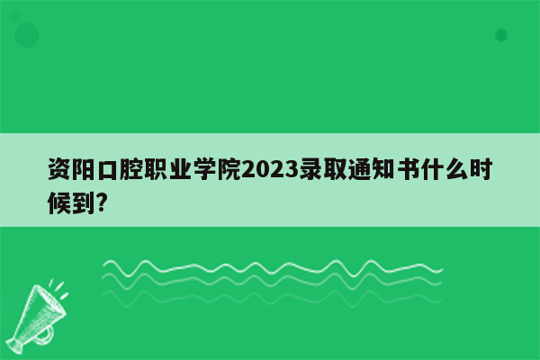 资阳口腔职业学院2023录取通知书什么时候到?