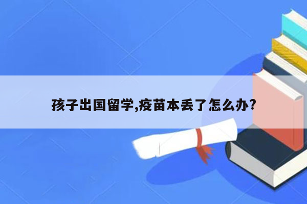 孩子出国留学,疫苗本丢了怎么办?