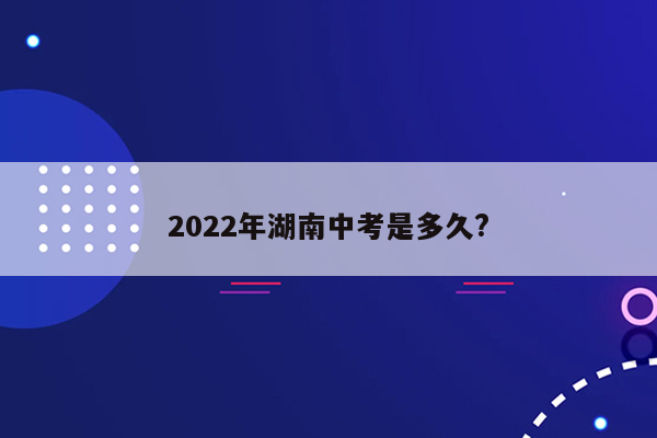 2022年湖南中考是多久?