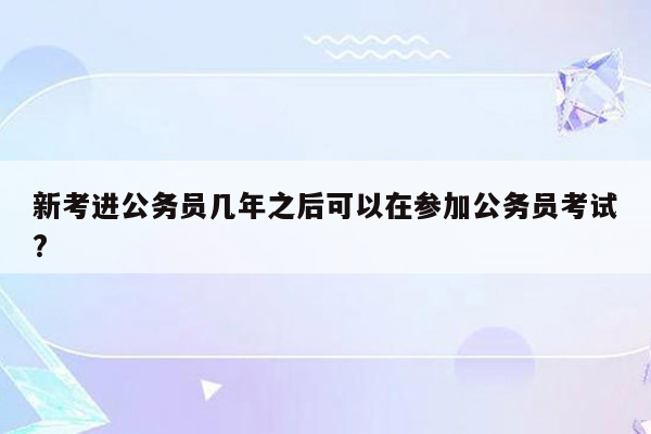 新考进公务员几年之后可以在参加公务员考试?