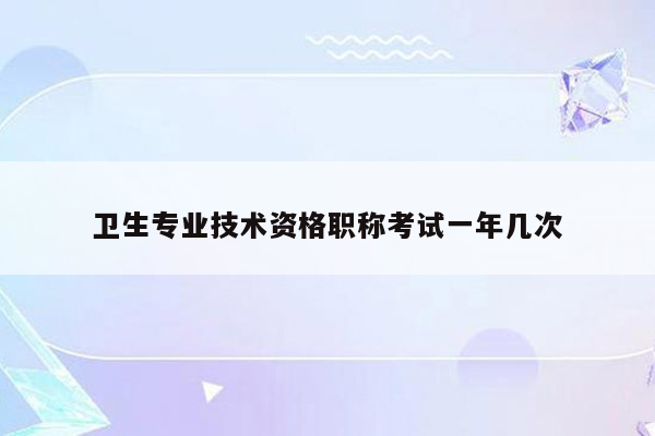 卫生专业技术资格职称考试一年几次