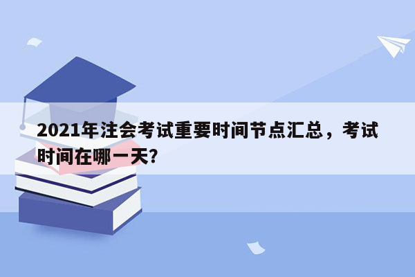 2021年注会考试重要时间节点汇总，考试时间在哪一天？