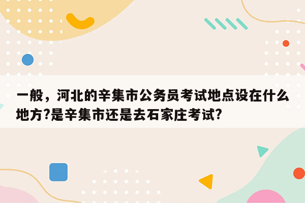 一般，河北的辛集市公务员考试地点设在什么地方?是辛集市还是去石家庄考试?