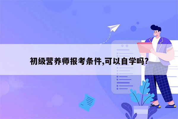 初级营养师报考条件,可以自学吗?