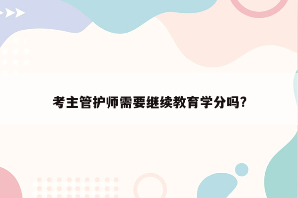 考主管护师需要继续教育学分吗?