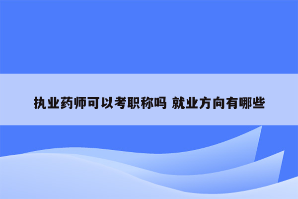 执业药师可以考职称吗 就业方向有哪些