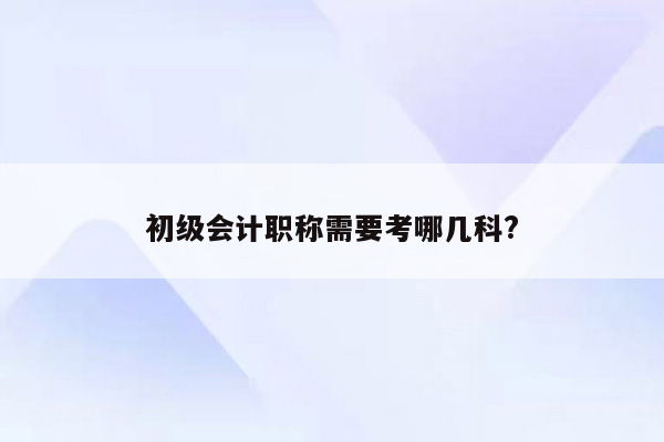 初级会计职称需要考哪几科?