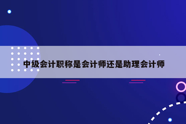 中级会计职称是会计师还是助理会计师