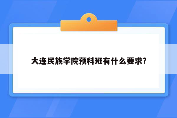 大连民族学院预科班有什么要求?