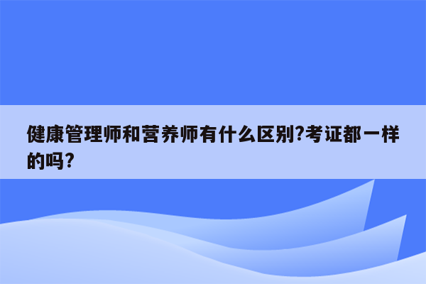 健康管理师和营养师有什么区别?考证都一样的吗?