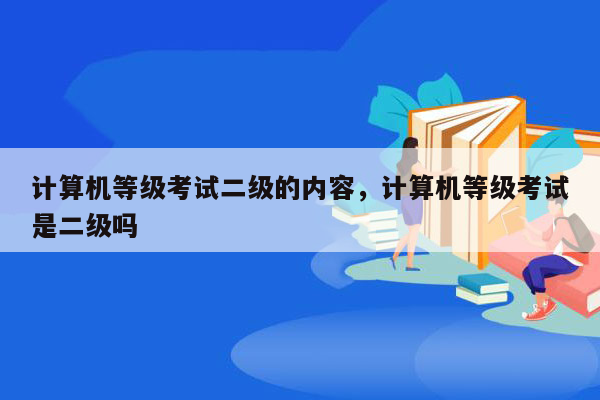 计算机等级考试二级的内容，计算机等级考试是二级吗