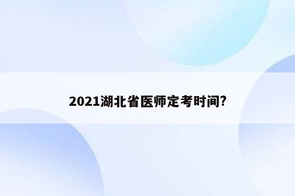 2021湖北省医师定考时间?