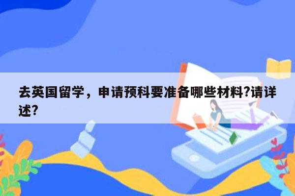 去英国留学，申请预科要准备哪些材料?请详述?