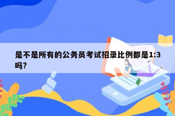 是不是所有的公务员考试招录比例都是1:3吗?