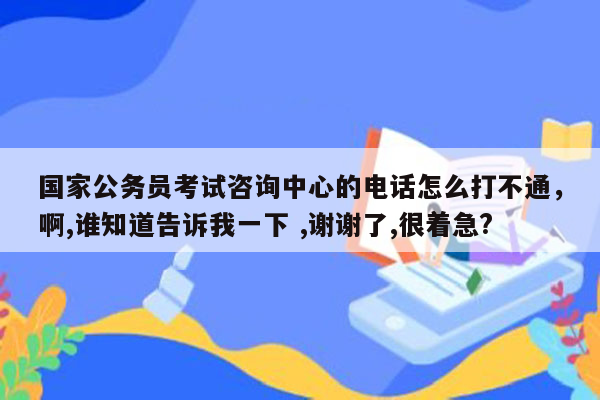 国家公务员考试咨询中心的电话怎么打不通，啊,谁知道告诉我一下 ,谢谢了,很着急?