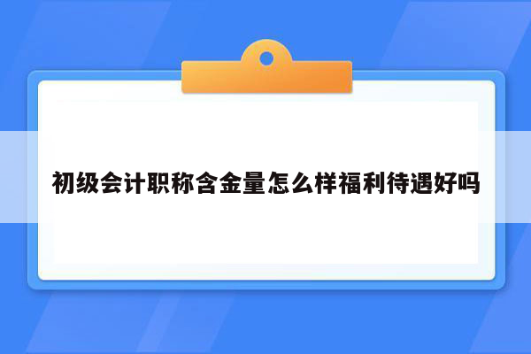 初级会计职称含金量怎么样福利待遇好吗