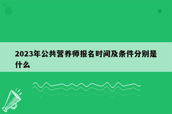 2023年公共营养师报名时间及条件分别是什么