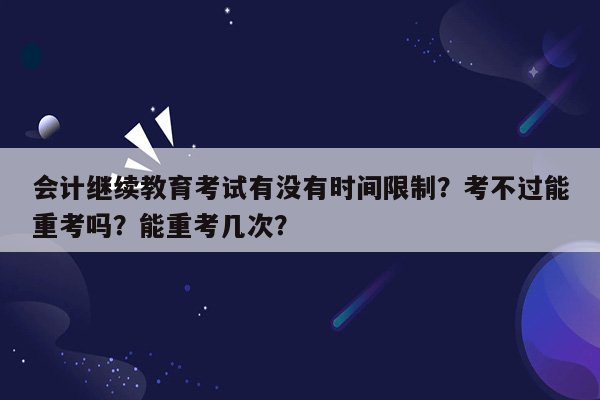 会计继续教育考试有没有时间限制？考不过能重考吗？能重考几次？