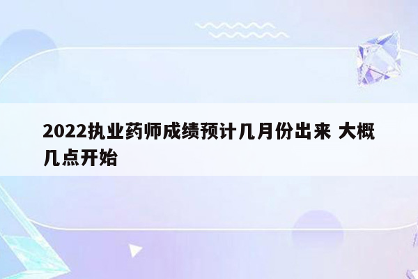 2022执业药师成绩预计几月份出来 大概几点开始